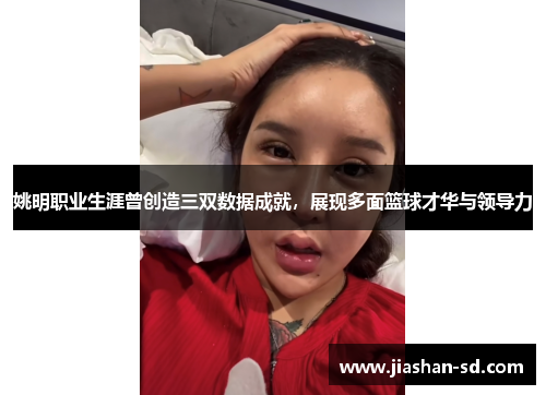 姚明职业生涯曾创造三双数据成就，展现多面篮球才华与领导力