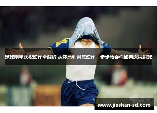 足球明星庆祝动作全解析 从经典到创意动作一步步教会你如何庆祝进球