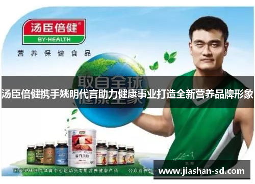 汤臣倍健携手姚明代言助力健康事业打造全新营养品牌形象