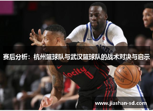 赛后分析：杭州篮球队与武汉篮球队的战术对决与启示