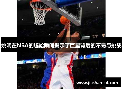 姚明在NBA的尴尬瞬间揭示了巨星背后的不易与挑战