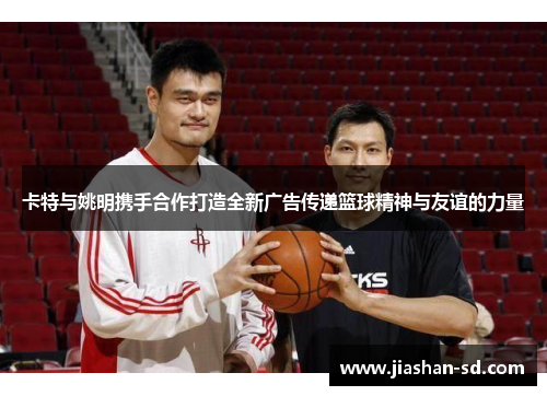 卡特与姚明携手合作打造全新广告传递篮球精神与友谊的力量