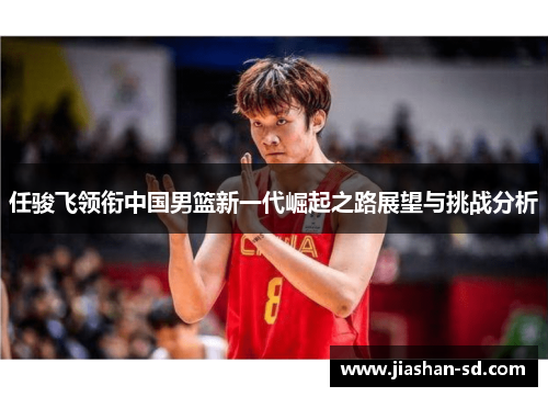 任骏飞领衔中国男篮新一代崛起之路展望与挑战分析