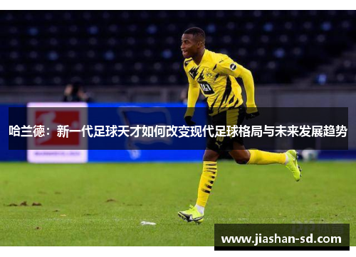 哈兰德：新一代足球天才如何改变现代足球格局与未来发展趋势
