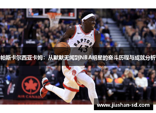 帕斯卡尔西亚卡姆：从默默无闻到NBA明星的奋斗历程与成就分析