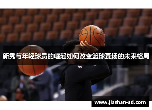 新秀与年轻球员的崛起如何改变篮球赛场的未来格局