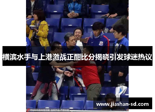 横滨水手与上港激战正酣比分揭晓引发球迷热议