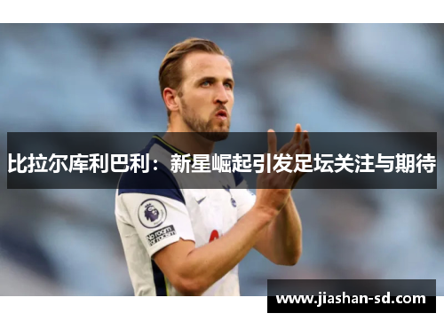 比拉尔库利巴利：新星崛起引发足坛关注与期待